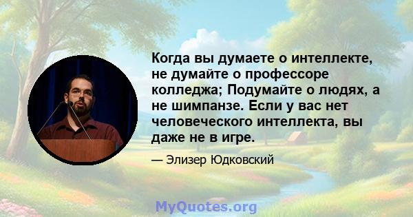 Когда вы думаете о интеллекте, не думайте о профессоре колледжа; Подумайте о людях, а не шимпанзе. Если у вас нет человеческого интеллекта, вы даже не в игре.