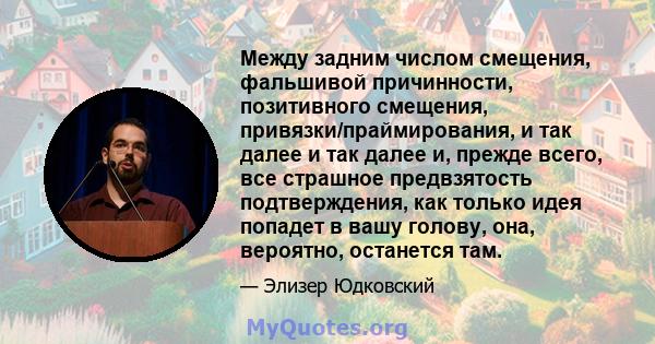 Между задним числом смещения, фальшивой причинности, позитивного смещения, привязки/праймирования, и так далее и так далее и, прежде всего, все страшное предвзятость подтверждения, как только идея попадет в вашу голову, 