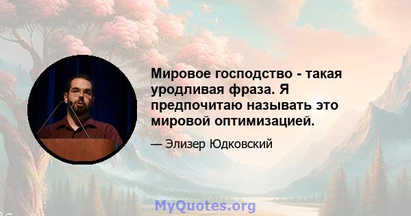 Мировое господство - такая уродливая фраза. Я предпочитаю называть это мировой оптимизацией.