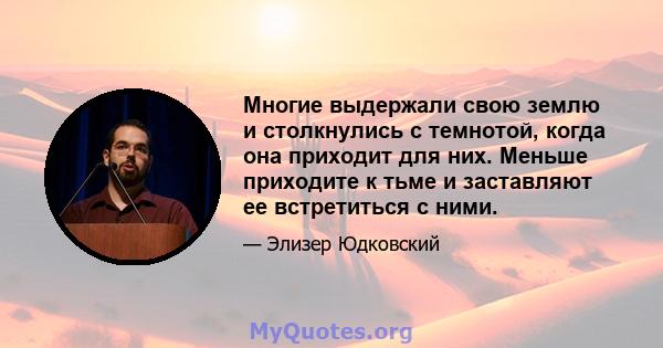 Многие выдержали свою землю и столкнулись с темнотой, когда она приходит для них. Меньше приходите к тьме и заставляют ее встретиться с ними.