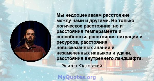 Мы недооцениваем расстояние между нами и другими. Не только логическое расстояние, но и расстояния темперамента и способности, расстояния ситуации и ресурсов, расстояния невысказанных знаний и незамеченных навыков и