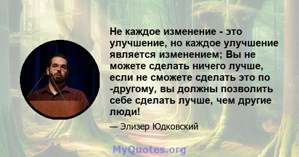 Не каждое изменение - это улучшение, но каждое улучшение является изменением; Вы не можете сделать ничего лучше, если не сможете сделать это по -другому, вы должны позволить себе сделать лучше, чем другие люди!