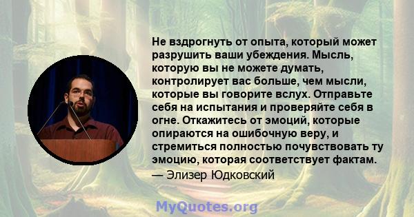 Не вздрогнуть от опыта, который может разрушить ваши убеждения. Мысль, которую вы не можете думать, контролирует вас больше, чем мысли, которые вы говорите вслух. Отправьте себя на испытания и проверяйте себя в огне.