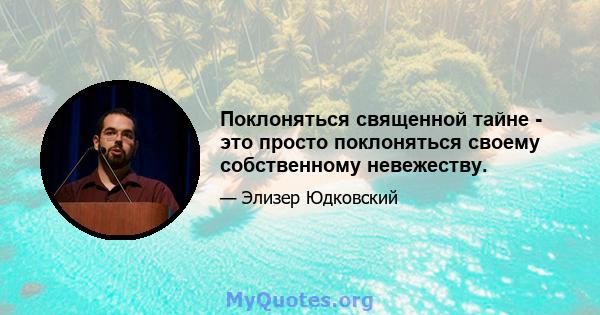 Поклоняться священной тайне - это просто поклоняться своему собственному невежеству.