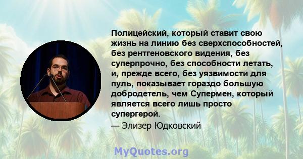 Полицейский, который ставит свою жизнь на линию без сверхспособностей, без рентгеновского видения, без суперпрочно, без способности летать, и, прежде всего, без уязвимости для пуль, показывает гораздо большую