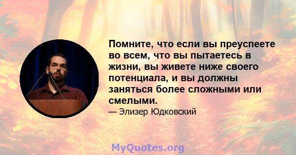 Помните, что если вы преуспеете во всем, что вы пытаетесь в жизни, вы живете ниже своего потенциала, и вы должны заняться более сложными или смелыми.