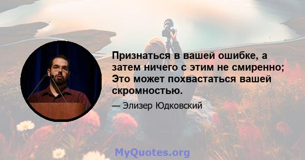 Признаться в вашей ошибке, а затем ничего с этим не смиренно; Это может похвастаться вашей скромностью.