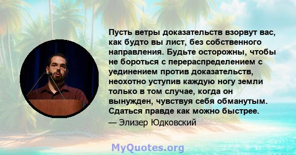 Пусть ветры доказательств взорвут вас, как будто вы лист, без собственного направления. Будьте осторожны, чтобы не бороться с перераспределением с уединением против доказательств, неохотно уступив каждую ногу земли