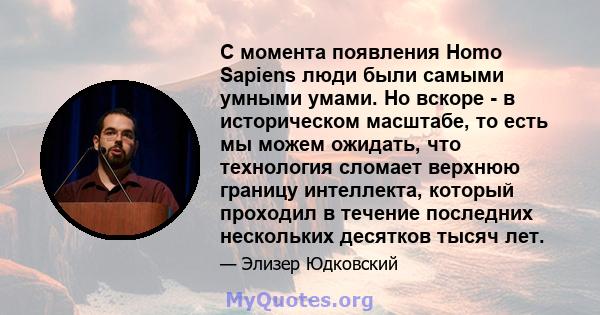 С момента появления Homo Sapiens люди были самыми умными умами. Но вскоре - в историческом масштабе, то есть мы можем ожидать, что технология сломает верхнюю границу интеллекта, который проходил в течение последних