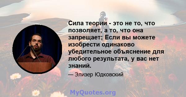 Сила теории - это не то, что позволяет, а то, что она запрещает; Если вы можете изобрести одинаково убедительное объяснение для любого результата, у вас нет знаний.