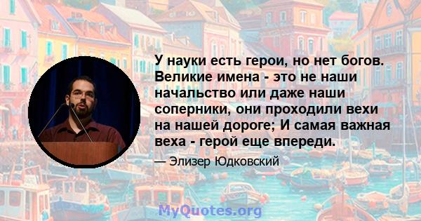 У науки есть герои, но нет богов. Великие имена - это не наши начальство или даже наши соперники, они проходили вехи на нашей дороге; И самая важная веха - герой еще впереди.