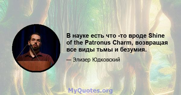 В науке есть что -то вроде Shine of the Patronus Charm, возвращая все виды тьмы и безумия.