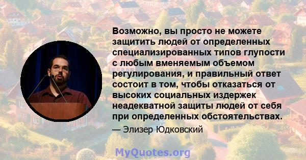 Возможно, вы просто не можете защитить людей от определенных специализированных типов глупости с любым вменяемым объемом регулирования, и правильный ответ состоит в том, чтобы отказаться от высоких социальных издержек