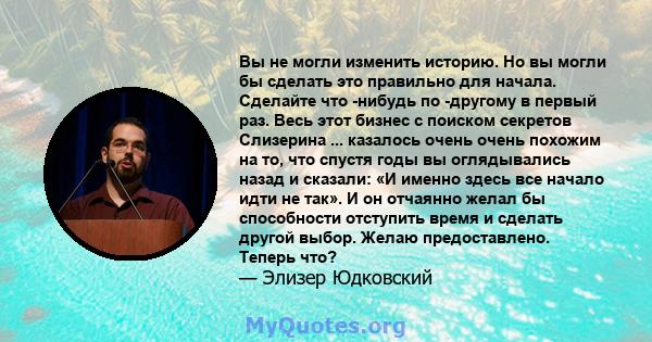 Вы не могли изменить историю. Но вы могли бы сделать это правильно для начала. Сделайте что -нибудь по -другому в первый раз. Весь этот бизнес с поиском секретов Слизерина ... казалось очень очень похожим на то, что