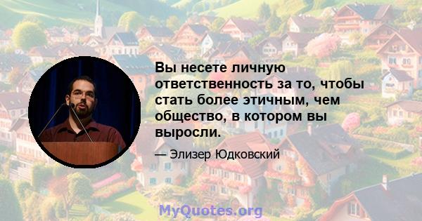 Вы несете личную ответственность за то, чтобы стать более этичным, чем общество, в котором вы выросли.