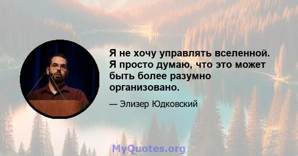 Я не хочу управлять вселенной. Я просто думаю, что это может быть более разумно организовано.