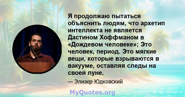 Я продолжаю пытаться объяснить людям, что архетип интеллекта не является Дастином Хоффманом в «Дождевом человеке»; Это человек, период. Это мягкие вещи, которые взрываются в вакууме, оставляя следы на своей луне.