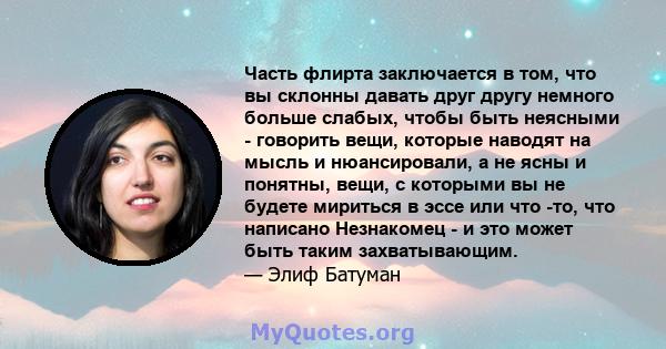 Часть флирта заключается в том, что вы склонны давать друг другу немного больше слабых, чтобы быть неясными - говорить вещи, которые наводят на мысль и нюансировали, а не ясны и понятны, вещи, с которыми вы не будете