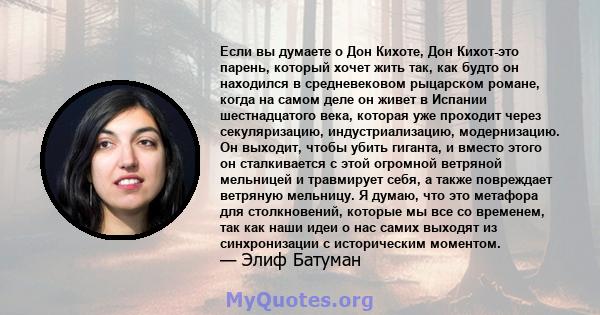 Если вы думаете о Дон Кихоте, Дон Кихот-это парень, который хочет жить так, как будто он находился в средневековом рыцарском романе, когда на самом деле он живет в Испании шестнадцатого века, которая уже проходит через