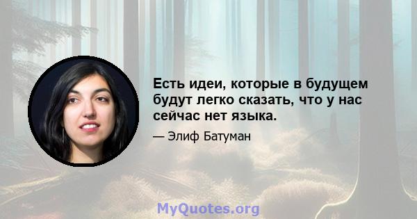 Есть идеи, которые в будущем будут легко сказать, что у нас сейчас нет языка.