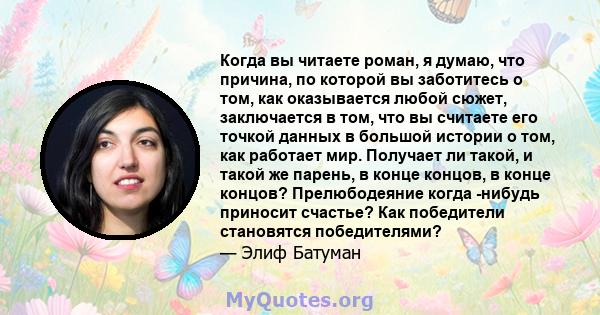 Когда вы читаете роман, я думаю, что причина, по которой вы заботитесь о том, как оказывается любой сюжет, заключается в том, что вы считаете его точкой данных в большой истории о том, как работает мир. Получает ли