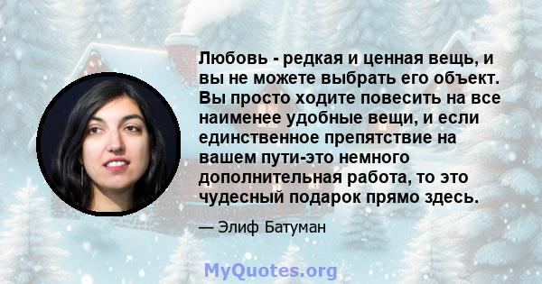 Любовь - редкая и ценная вещь, и вы не можете выбрать его объект. Вы просто ходите повесить на все наименее удобные вещи, и если единственное препятствие на вашем пути-это немного дополнительная работа, то это чудесный