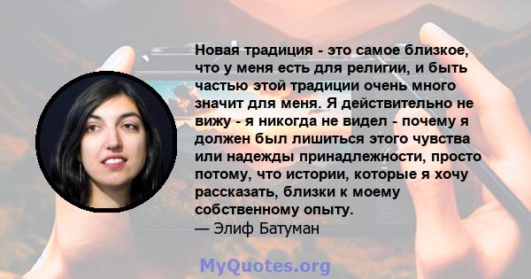 Новая традиция - это самое близкое, что у меня есть для религии, и быть частью этой традиции очень много значит для меня. Я действительно не вижу - я никогда не видел - почему я должен был лишиться этого чувства или