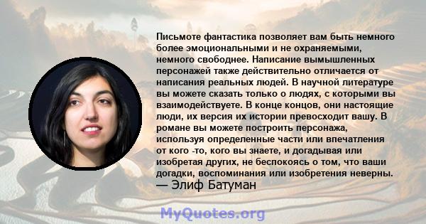 Письмоте фантастика позволяет вам быть немного более эмоциональными и не охраняемыми, немного свободнее. Написание вымышленных персонажей также действительно отличается от написания реальных людей. В научной литературе