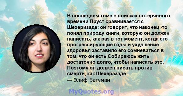 В последнем томе в поисках потерянного времени Пруст сравнивается с Шехеризаде: он говорит, что наконец -то понял природу книги, которую он должен написать, как раз в тот момент, когда его прогрессирующие годы и