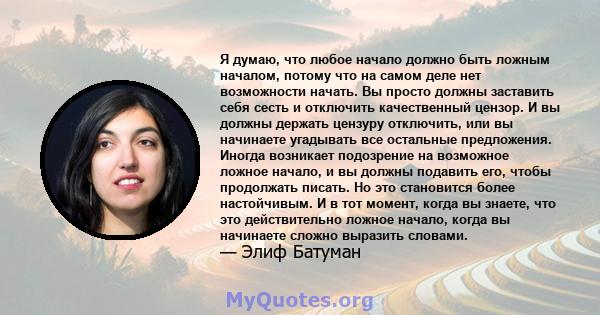 Я думаю, что любое начало должно быть ложным началом, потому что на самом деле нет возможности начать. Вы просто должны заставить себя сесть и отключить качественный цензор. И вы должны держать цензуру отключить, или вы 