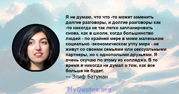 Я не думаю, что что -то может заменить долгие разговоры, и долгие разговоры как -то никогда не так легко запланировать снова, как в школе, когда большинство людей - по крайней мере в моем маленьком социально