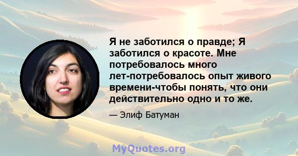 Я не заботился о правде; Я заботился о красоте. Мне потребовалось много лет-потребовалось опыт живого времени-чтобы понять, что они действительно одно и то же.