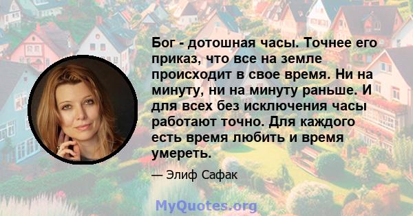 Бог - дотошная часы. Точнее его приказ, что все на земле происходит в свое время. Ни на минуту, ни на минуту раньше. И для всех без исключения часы работают точно. Для каждого есть время любить и время умереть.