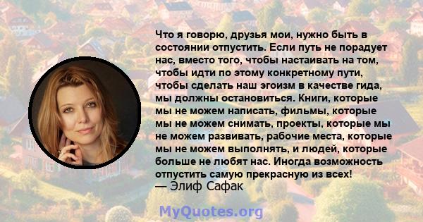 Что я говорю, друзья мои, нужно быть в состоянии отпустить. Если путь не порадует нас, вместо того, чтобы настаивать на том, чтобы идти по этому конкретному пути, чтобы сделать наш эгоизм в качестве гида, мы должны