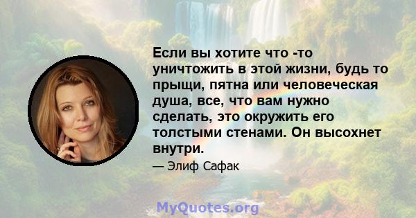 Если вы хотите что -то уничтожить в этой жизни, будь то прыщи, пятна или человеческая душа, все, что вам нужно сделать, это окружить его толстыми стенами. Он высохнет внутри.