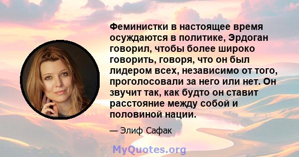 Феминистки в настоящее время осуждаются в политике, Эрдоган говорил, чтобы более широко говорить, говоря, что он был лидером всех, независимо от того, проголосовали за него или нет. Он звучит так, как будто он ставит