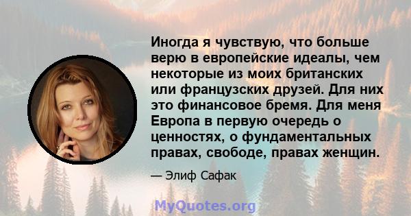 Иногда я чувствую, что больше верю в европейские идеалы, чем некоторые из моих британских или французских друзей. Для них это финансовое бремя. Для меня Европа в первую очередь о ценностях, о фундаментальных правах,