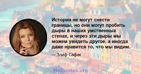 Истории не могут снести границы, но они могут пробить дыры в наших умственных стенах, и через эти дыры мы можем увидеть другое, а иногда даже нравится то, что мы видим.