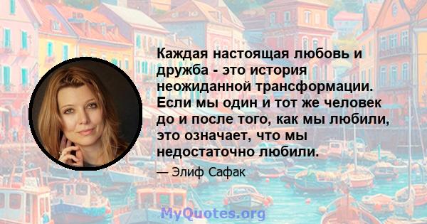 Каждая настоящая любовь и дружба - это история неожиданной трансформации. Если мы один и тот же человек до и после того, как мы любили, это означает, что мы недостаточно любили.