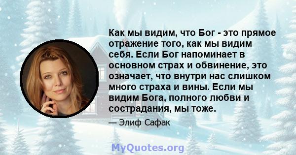 Как мы видим, что Бог - это прямое отражение того, как мы видим себя. Если Бог напоминает в основном страх и обвинение, это означает, что внутри нас слишком много страха и вины. Если мы видим Бога, полного любви и