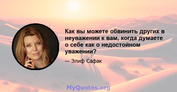 Как вы можете обвинить других в неуважении к вам, когда думаете о себе как о недостойном уважении?