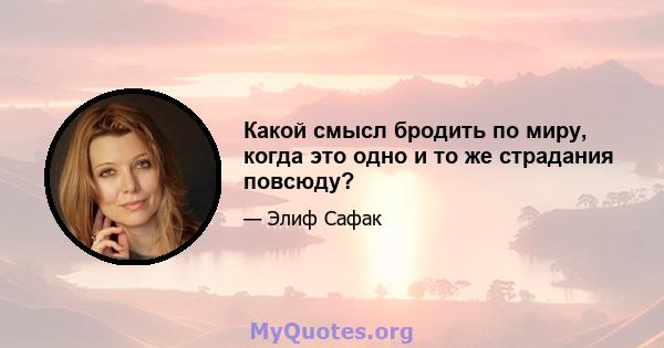 Какой смысл бродить по миру, когда это одно и то же страдания повсюду?