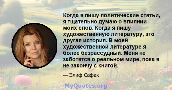 Когда я пишу политические статьи, я тщательно думаю о влиянии моих слов. Когда я пишу художественную литературу, это другая история. В моей художественной литературе я более безрассудный. Меня не заботятся о реальном