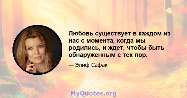 Любовь существует в каждом из нас с момента, когда мы родились, и ждет, чтобы быть обнаруженным с тех пор.