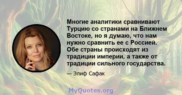 Многие аналитики сравнивают Турцию со странами на Ближнем Востоке, но я думаю, что нам нужно сравнить ее с Россией. Обе страны происходят из традиции империи, а также от традиции сильного государства.