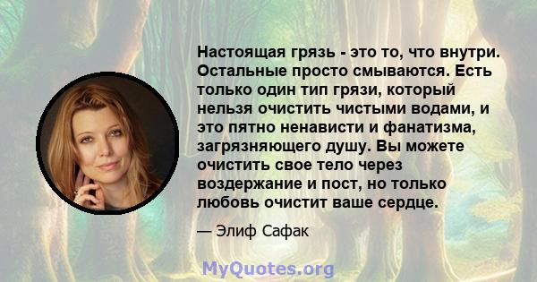 Настоящая грязь - это то, что внутри. Остальные просто смываются. Есть только один тип грязи, который нельзя очистить чистыми водами, и это пятно ненависти и фанатизма, загрязняющего душу. Вы можете очистить свое тело