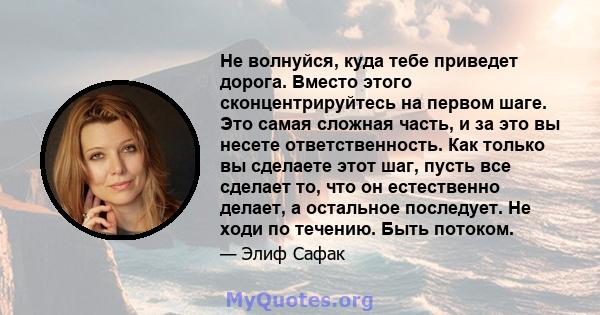 Не волнуйся, куда тебе приведет дорога. Вместо этого сконцентрируйтесь на первом шаге. Это самая сложная часть, и за это вы несете ответственность. Как только вы сделаете этот шаг, пусть все сделает то, что он