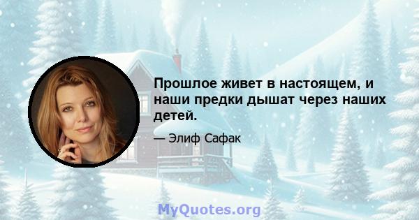 Прошлое живет в настоящем, и наши предки дышат через наших детей.