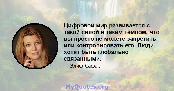 Цифровой мир развивается с такой силой и таким темпом, что вы просто не можете запретить или контролировать его. Люди хотят быть глобально связанными.