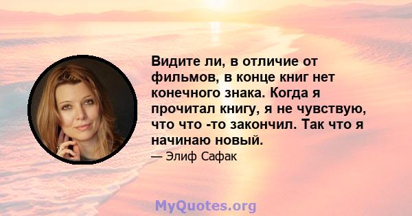 Видите ли, в отличие от фильмов, в конце книг нет конечного знака. Когда я прочитал книгу, я не чувствую, что что -то закончил. Так что я начинаю новый.